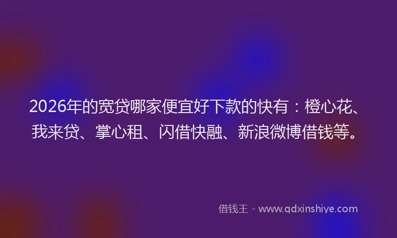 2026年的宽贷哪家便宜好下款的快有:橙心花、我来贷、掌心租、闪借快融、新浪微博借钱等。