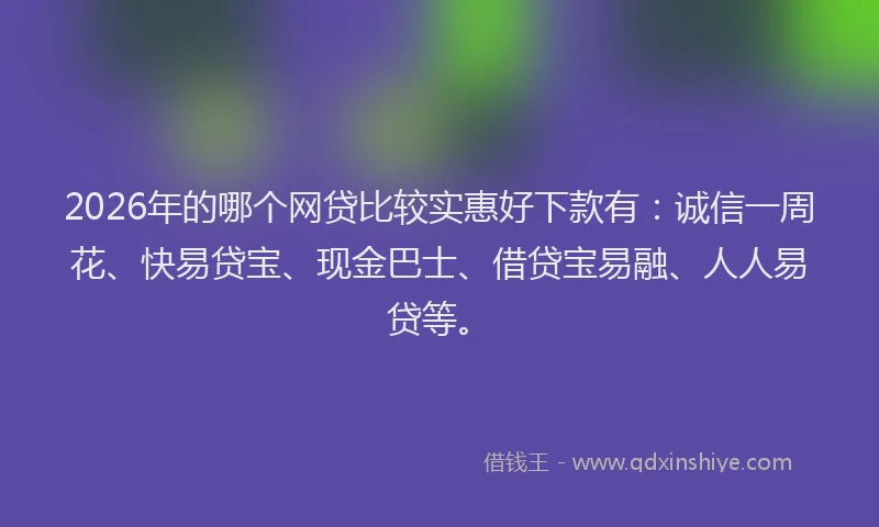 2026年的哪个网贷比较实惠好下款有：诚信一周花、快易贷宝、现金巴士、借贷宝易融、人人易贷等。