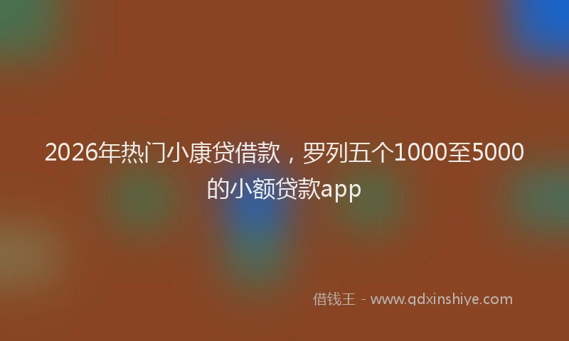 2026年热门小康贷借款，罗列五个1000至5000的小额贷款app