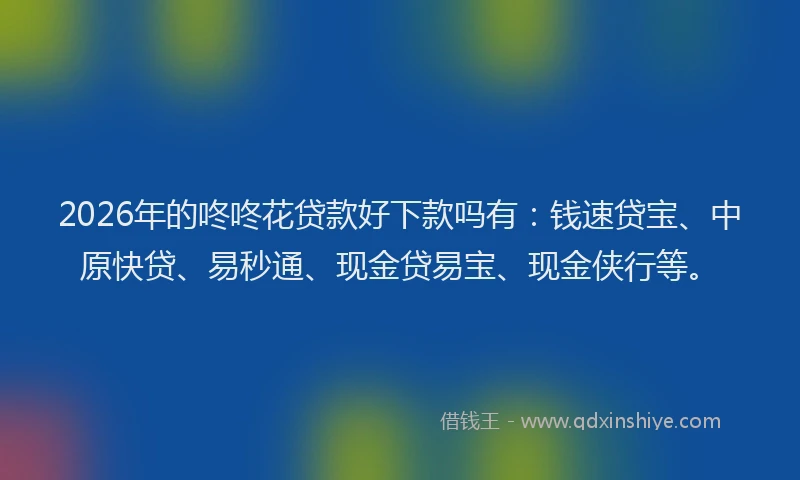 2026年的咚咚花贷款好下款吗有：钱速贷宝、中原快贷、易秒通、现金贷易宝、现金侠行等。