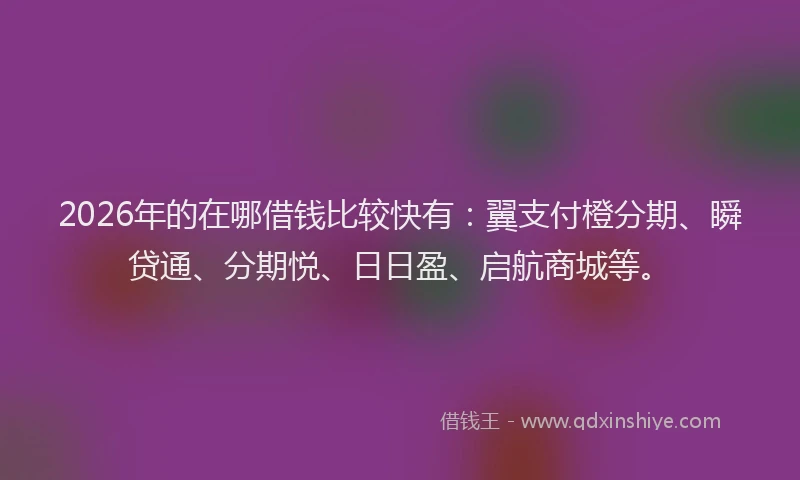 2026年的在哪借钱比较快有：翼支付橙分期、瞬贷通、分期悦、日日盈、启航商城等。