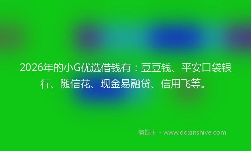 2026年的小G优选借钱有：豆豆钱、平安口袋银行、随信花、现金易融贷、信用飞等。