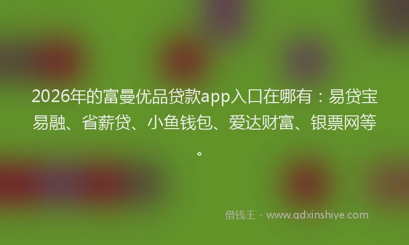 2026年的富曼优品贷款app入口在哪有:易贷宝易融、省薪贷、小鱼钱包、爱达财富、银票网等。