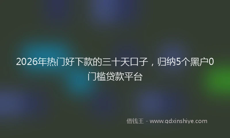 2026年热门好下款的三十天口子，归纳5个黑户0门槛贷款平台