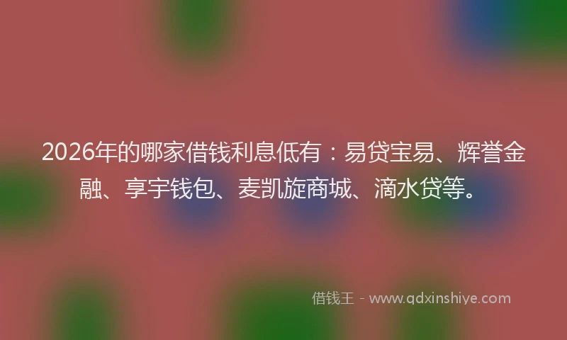 2026年的哪家借钱利息低有：易贷宝易、辉誉金融、享宇钱包、麦凯旋商城、滴水贷等。