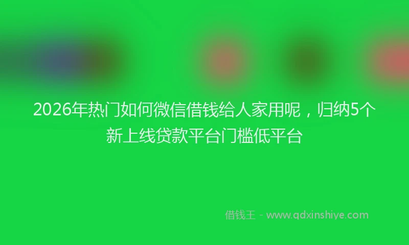 2026年热门如何微信借钱给人家用呢，归纳5个新上线贷款平台门槛低平台