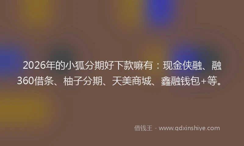 2026年的小狐分期好下款嘛有：现金侠融、融360借条、柚子分期、天美商城、鑫融钱包+等。
