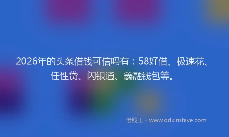 2026年的头条借钱可信吗有：58好借、极速花、任性贷、闪银通、鑫融钱包等。