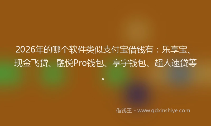 2026年的哪个软件类似支付宝借钱有：乐享宝、现金飞贷、融悦Pro钱包、享宇钱包、超人速贷等。