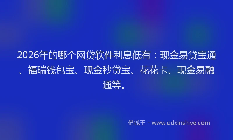 2026年的哪个网贷软件利息低有：现金易贷宝通、福瑞钱包宝、现金秒贷宝、花花卡、现金易融通等。