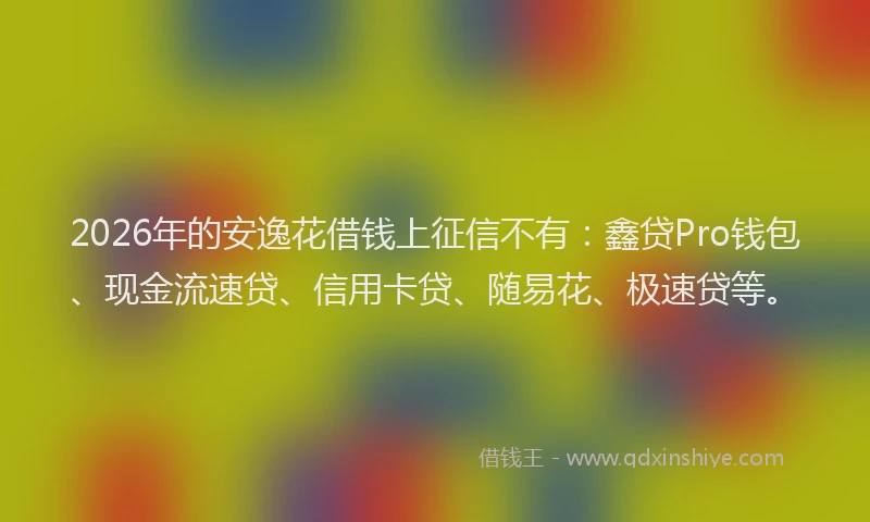 2026年的安逸花借钱上征信不有：鑫贷Pro钱包、现金流速贷、信用卡贷、随易花、极速贷等。