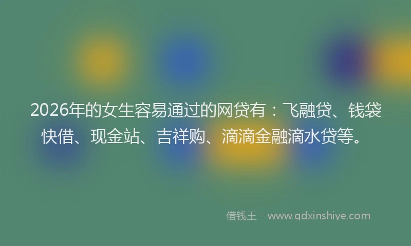 2026年的女生容易通过的网贷有：飞融贷、钱袋快借、现金站、吉祥购、滴滴金融滴水贷等。