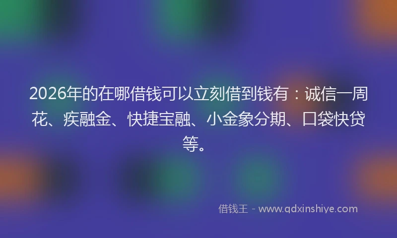 2026年的在哪借钱可以立刻借到钱有：诚信一周花、疾融金、快捷宝融、小金象分期、口袋快贷等。