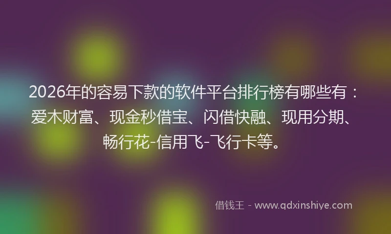 2026年的容易下款的软件平台排行榜有哪些有：爱木财富、现金秒借宝、闪借快融、现用分期、畅行花-信用飞-飞行卡等。
