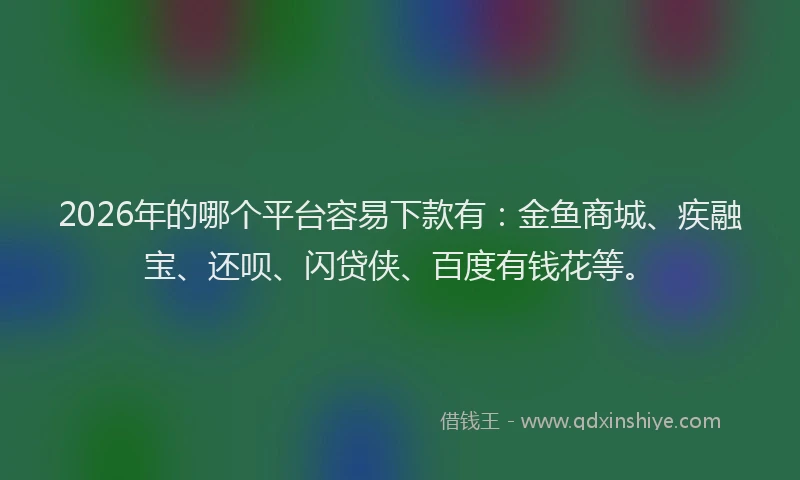 2026年的哪个平台容易下款有：金鱼商城、疾融宝、还呗、闪贷侠、百度有钱花等。