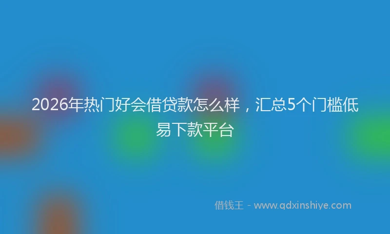 2026年热门好会借贷款怎么样，汇总5个门槛低易下款平台