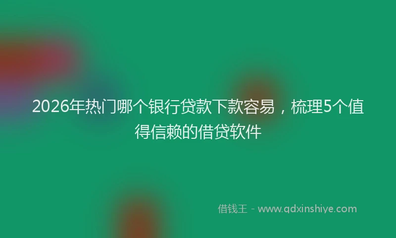 2026年热门哪个银行贷款下款容易，梳理5个值得信赖的借贷软件