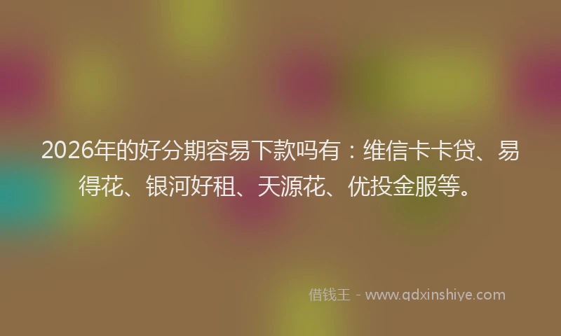 2026年的好分期容易下款吗有：维信卡卡贷、易得花、银河好租、天源花、优投金服等。