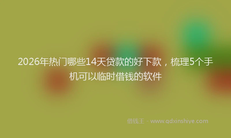 2026年热门哪些14天贷款的好下款，梳理5个手机可以临时借钱的软件