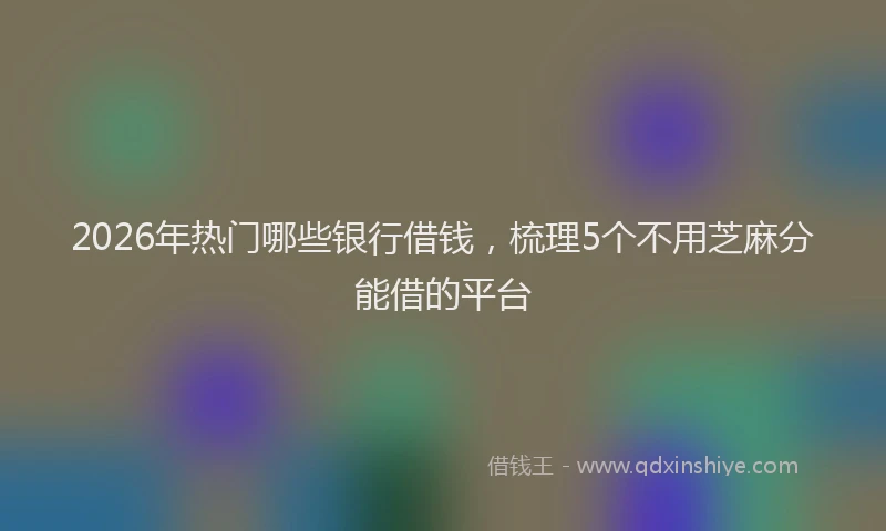 2026年热门哪些银行借钱，梳理5个不用芝麻分能借的平台