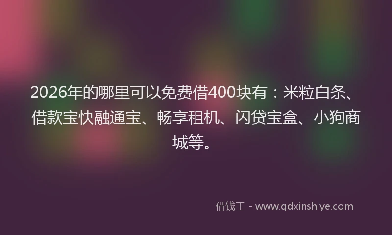 2026年的哪里可以免费借400块有：米粒白条、借款宝快融通宝、畅享租机、闪贷宝盒、小狗商城等。