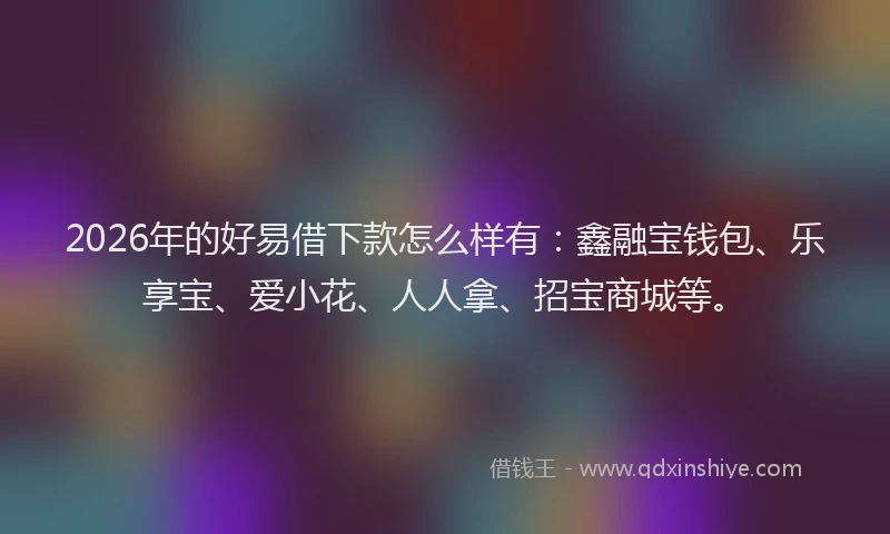 2026年的好易借下款怎么样有：鑫融宝钱包、乐享宝、爱小花、人人拿、招宝商城等。