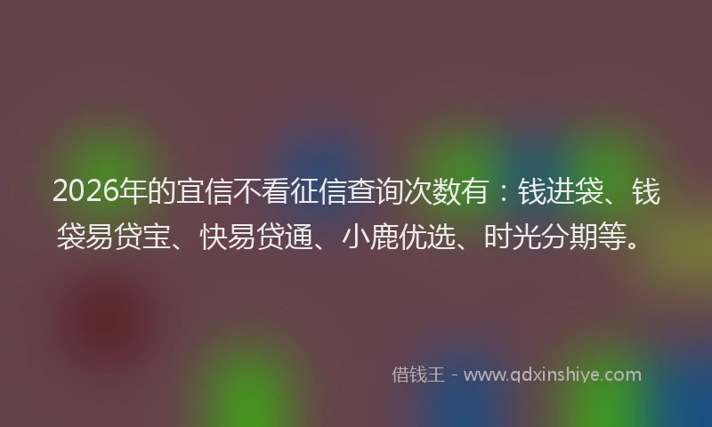 2026年的宜信不看征信查询次数有：钱进袋、钱袋易贷宝、快易贷通、小鹿优选、时光分期等。