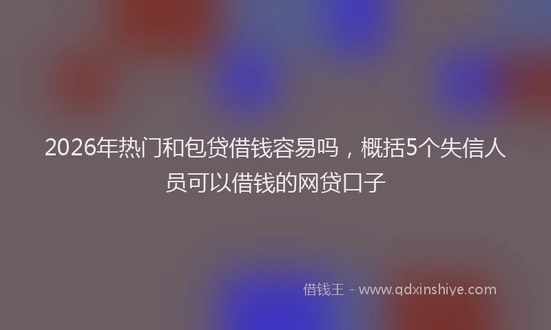 2026年热门和包贷借钱容易吗，概括5个失信人员可以借钱的网贷口子