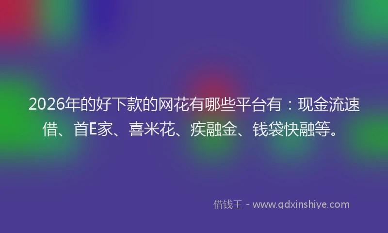 2026年的好下款的网花有哪些平台有：现金流速借、首E家、喜米花、疾融金、钱袋快融等。