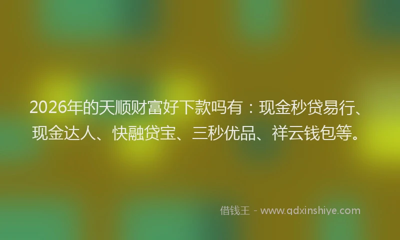 2026年的天顺财富好下款吗有：现金秒贷易行、现金达人、快融贷宝、三秒优品、祥云钱包等。