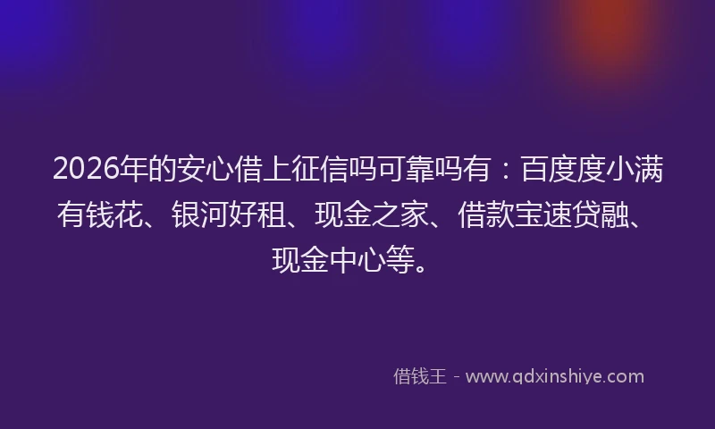 2026年的安心借上征信吗可靠吗有:百度度小满有钱花、银河好租、现金之家、借款宝速贷融、现金中心等。