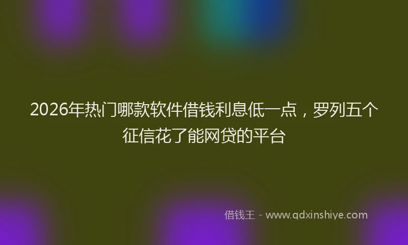 2026年热门哪款软件借钱利息低一点，罗列五个征信花了能网贷的平台