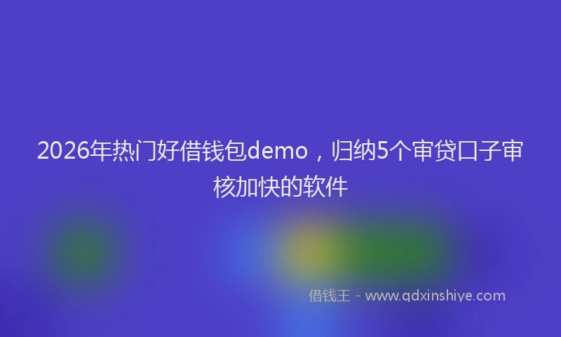 2026年热门好借钱包demo，归纳5个审贷口子审核加快的软件