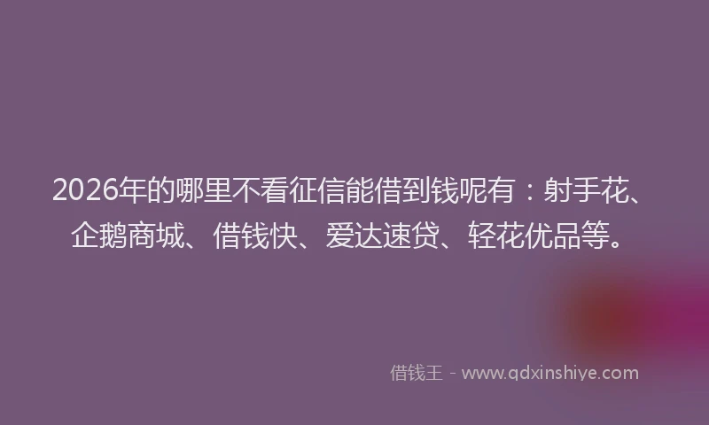 2026年的哪里不看征信能借到钱呢有：射手花、企鹅商城、借钱快、爱达速贷、轻花优品等。