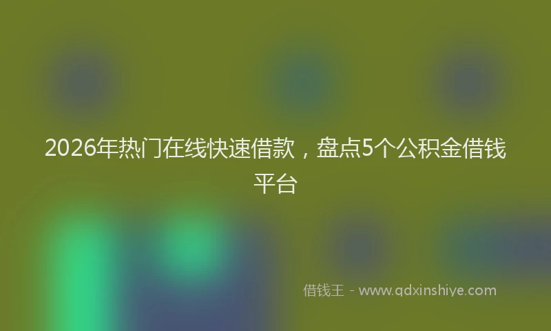 2026年热门在线快速借款，盘点5个公积金借钱平台
