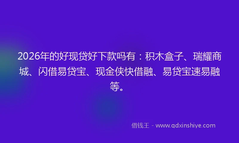 2026年的好现贷好下款吗有：积木盒子、瑞耀商城、闪借易贷宝、现金侠快借融、易贷宝速易融等。