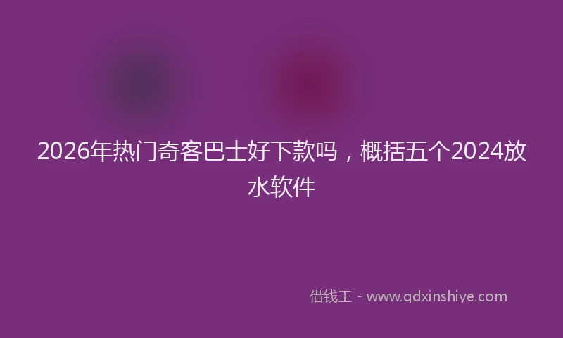 2026年热门奇客巴士好下款吗，概括五个2024放水软件