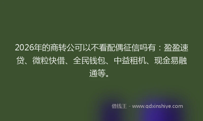 2026年的商转公可以不看配偶征信吗有：盈盈速贷、微粒快借、全民钱包、中益租机、现金易融通等。