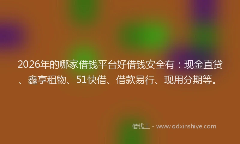 2026年的哪家借钱平台好借钱安全有：现金直贷、鑫享租物、51快借、借款易行、现用分期等。