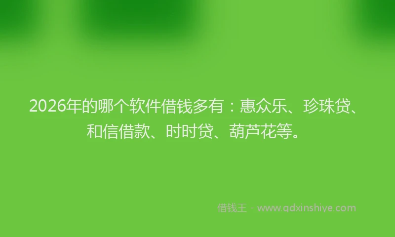 2026年的哪个软件借钱多有：惠众乐、珍珠贷、和信借款、时时贷、葫芦花等。