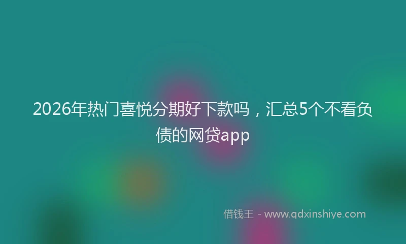 2026年热门喜悦分期好下款吗，汇总5个不看负债的网贷app