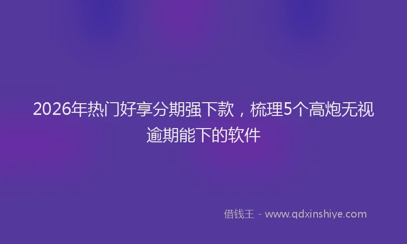 2026年热门好享分期强下款，梳理5个高炮无视逾期能下的软件