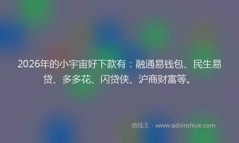 2026年的小宇宙好下款有：融通易钱包、民生易贷、多多花、闪贷侠、沪商财富等。