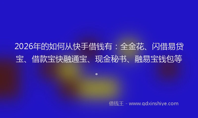 2026年的如何从快手借钱有：全金花、闪借易贷宝、借款宝快融通宝、现金秘书、融易宝钱包等。