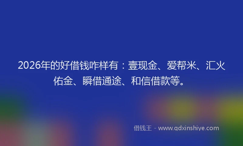 2026年的好借钱咋样有：壹现金、爱帮米、汇火佑金、瞬借通途、和信借款等。
