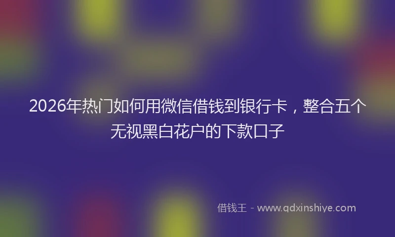 2026年热门如何用微信借钱到银行卡，整合五个无视黑白花户的下款口子