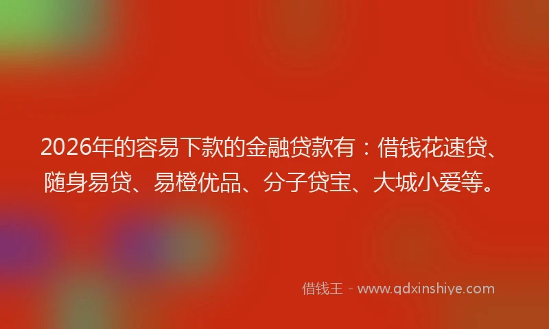 2026年的容易下款的金融贷款有：借钱花速贷、随身易贷、易橙优品、分子贷宝、大城小爱等。