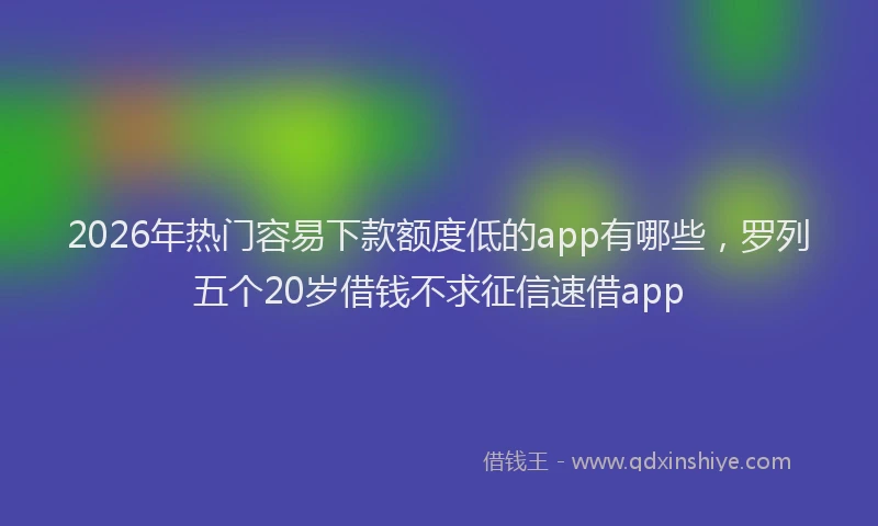 2026年热门容易下款额度低的app有哪些，罗列五个20岁借钱不求征信速借app