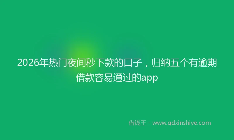 2026年热门夜间秒下款的口子，归纳五个有逾期借款容易通过的app