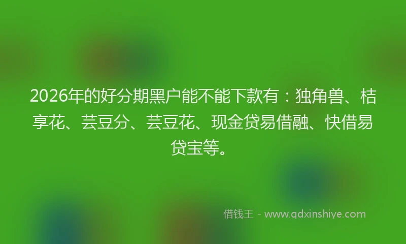 2026年的好分期黑户能不能下款有：独角兽、桔享花、芸豆分、芸豆花、现金贷易借融、快借易贷宝等。